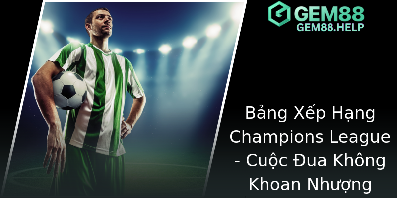 Bảng Xếp Hạng Champions League - Cuộc Đua Không Khoan Nhượng Bảng Xếp Hạng Champions League - Cuộc Đua Không Khoan Nhượng