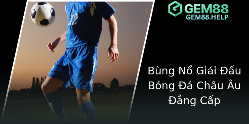 Bùng Nổ Giải Đấu Bóng Đá Châu Âu Đẳng Cấp Bùng Nổ Giải Đấu Bóng Đá Châu Âu Đẳng Cấp