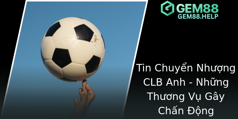 Tin Chuyển Nhượng CLB Anh - Những Thương Vụ Gây Chấn Động Tin Chuyển Nhượng CLB Anh - Những Thương Vụ Gây Chấn Động
