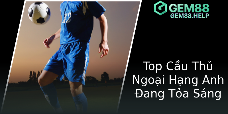 Top Cầu Thủ Ngoại Hạng Anh Đang Tỏa Sáng Top Cầu Thủ Ngoại Hạng Anh Đang Tỏa Sáng